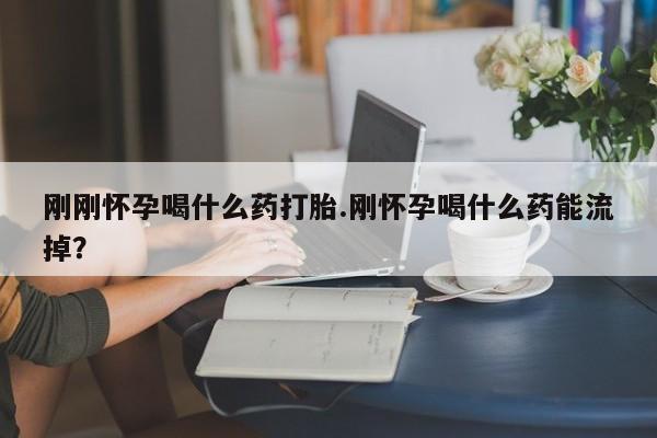 流产药微信联系方式安全无副作用刚刚怀孕喝什么药打胎.刚怀孕喝什么药能流掉?