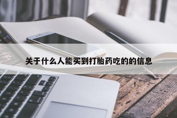 流产药微信联系方式安全无副作用关于什么人能买到打胎药吃的的信息