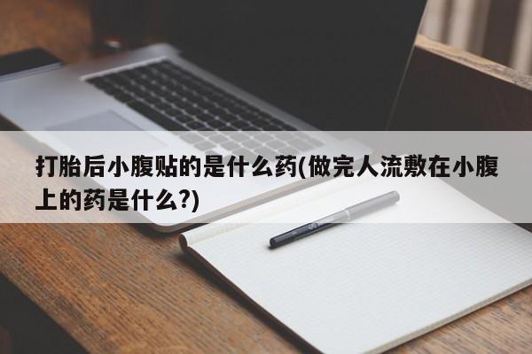 流产药微信联系方式安全无副作用打胎后小腹贴的是什么药(做完人流敷在小腹上的药是什么?)