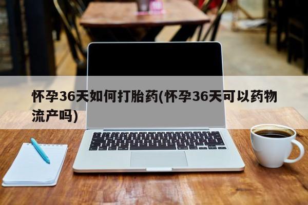 流产药微信联系方式安全无副作用怀孕36天如何打胎药(怀孕36天可以药物流产吗)