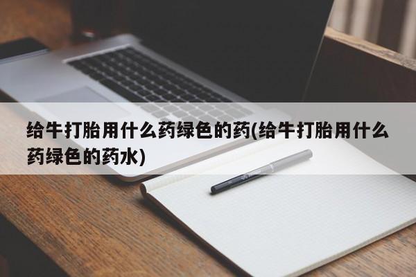 流产药微信联系方式安全无副作用给牛打胎用什么药绿色的药(给牛打胎用什么药绿色的药水)