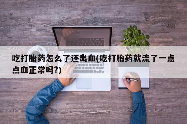 流产药微信联系方式安全无副作用吃打胎药怎么了还出血(吃打胎药就流了一点点血正常吗?)