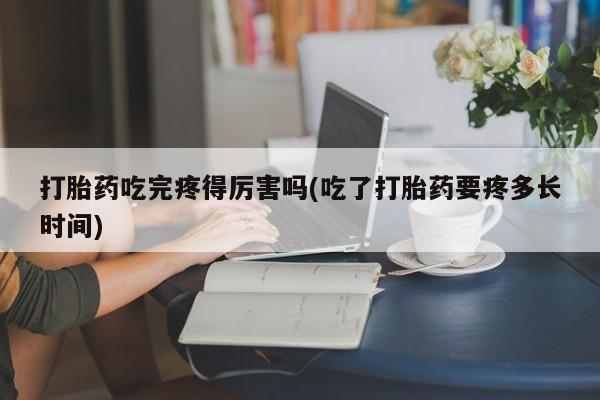 流产药微信联系方式安全无副作用打胎药吃完疼得厉害吗(吃了打胎药要疼多长时间)
