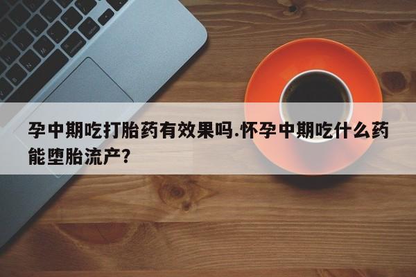 流产药微信联系方式安全无副作用孕中期吃打胎药有效果吗.怀孕中期吃什么药能堕胎流产?