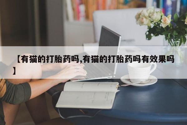 流产药微信联系方式安全无副作用【有猫的打胎药吗,有猫的打胎药吗有效果吗】