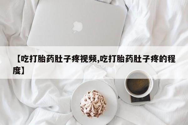 流产药微信联系方式安全无副作用【吃打胎药肚子疼视频,吃打胎药肚子疼的程度】