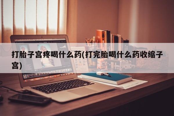 流产药微信联系方式安全无副作用打胎子宫疼喝什么药(打完胎喝什么药收缩子宫)
