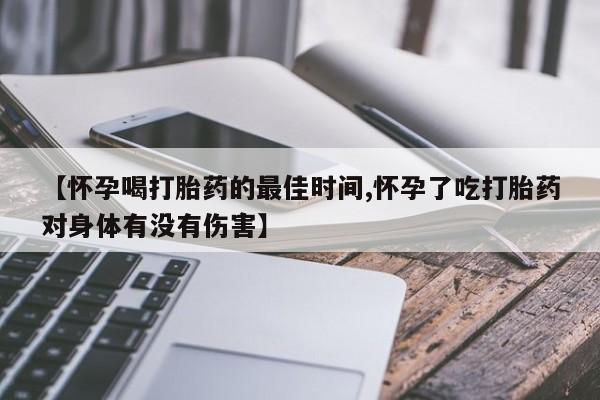 流产药微信联系方式安全无副作用【怀孕喝打胎药的最佳时间,怀孕了吃打胎药对身体有没有伤害】