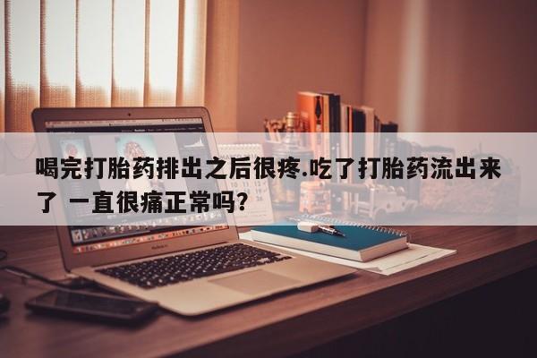 流产药微信联系方式安全无副作用喝完打胎药排出之后很疼.吃了打胎药流出来了 一直很痛正常吗？