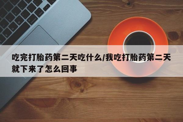 流产药微信联系方式安全无副作用吃完打胎药第二天吃什么/我吃打胎药第二天就下来了怎么回事