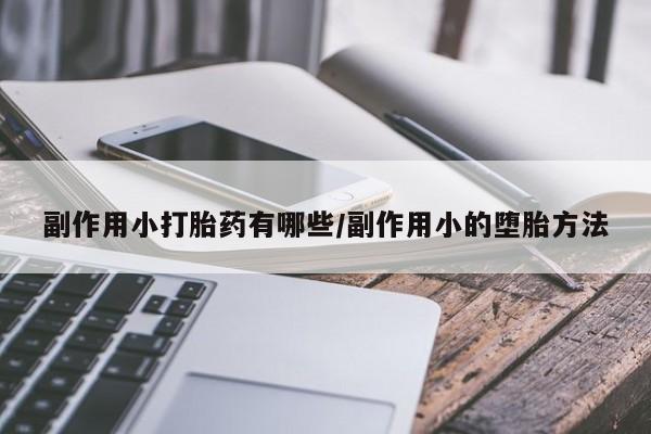流产药微信联系方式安全无副作用副作用小打胎药有哪些/副作用小的堕胎方法